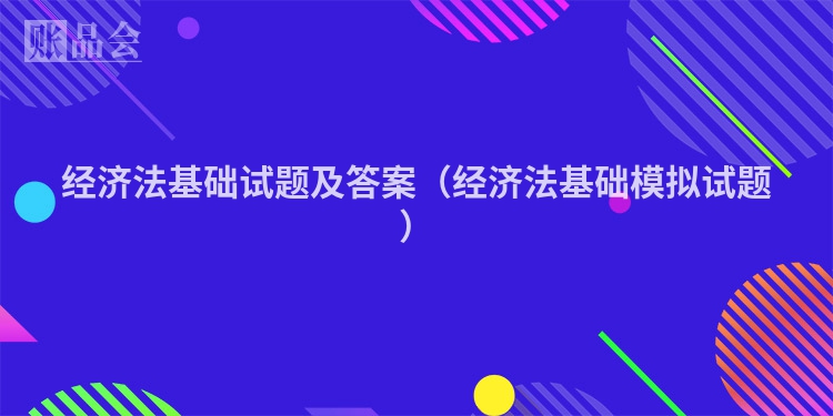 经济法基础试题及答案（经济法基础模拟试题）