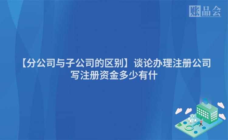 【分公司与子公司的区别】谈论办理注册公司写注册资金多少有什