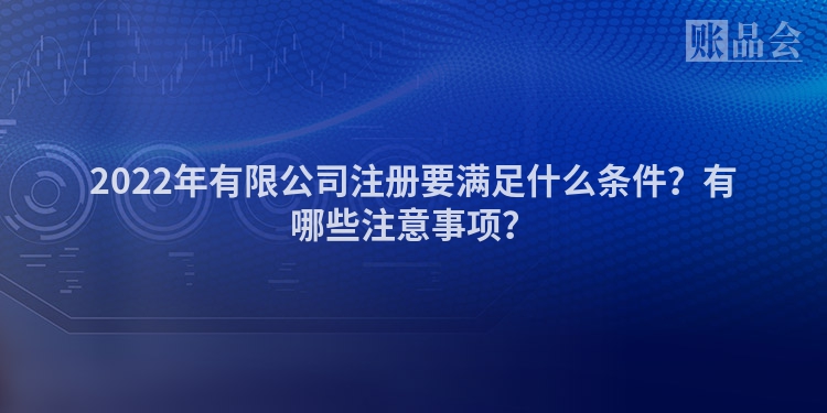 2022年有限公司注册要满足什么条件？有哪些注意事项？