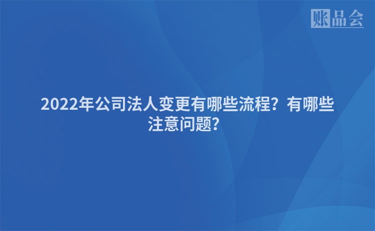 2022年公司法人变更有哪些流程？有哪些注意问题？
