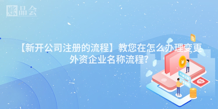 【新开公司注册的流程】教您在怎么办理变更外资企业名称流程?