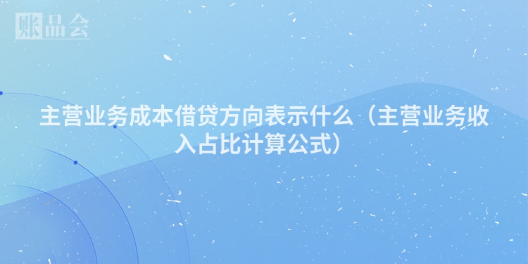 主营业务成本借贷方向表示什么（主营业务收入占比计算公式）