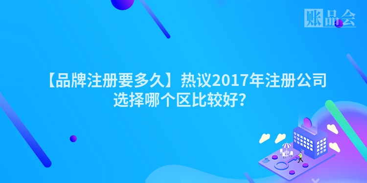 【品牌注册要多久】热议2017年注册公司选择哪个区比较好？