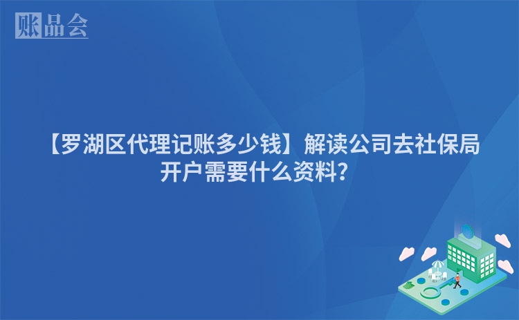 【罗湖区代理记账多少钱】解读公司去社保局开户需要什么资料？