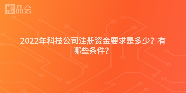 2022年科技公司注册资金要求是多少？有哪些条件？