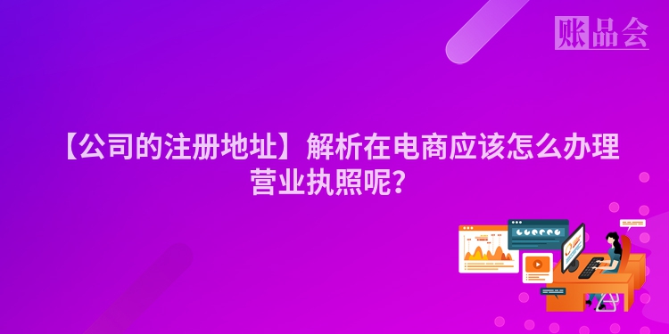 【公司的注册地址】解析在电商应该怎么办理营业执照呢？