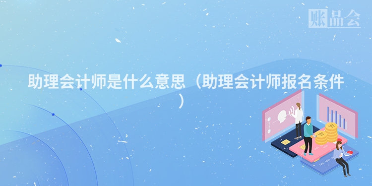 助理会计师是什么意思（助理会计师报名条件）