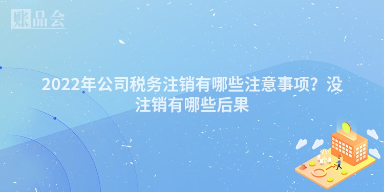 2022年公司税务注销有哪些注意事项？没注销有哪些后果