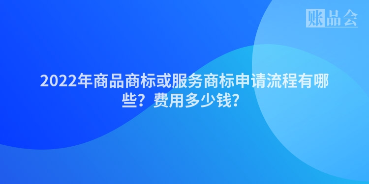 2022年商品商标或服务商标申请流程有哪些？费用多少钱？