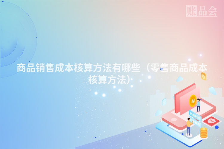 商品销售成本核算方法有哪些（零售商品成本核算方法）