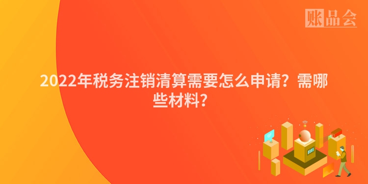 2022年税务注销清算需要怎么申请？需哪些材料？