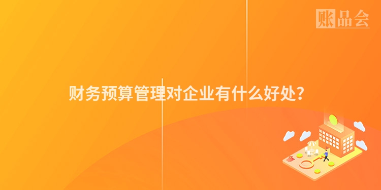 财务预算管理对企业有什么好处？