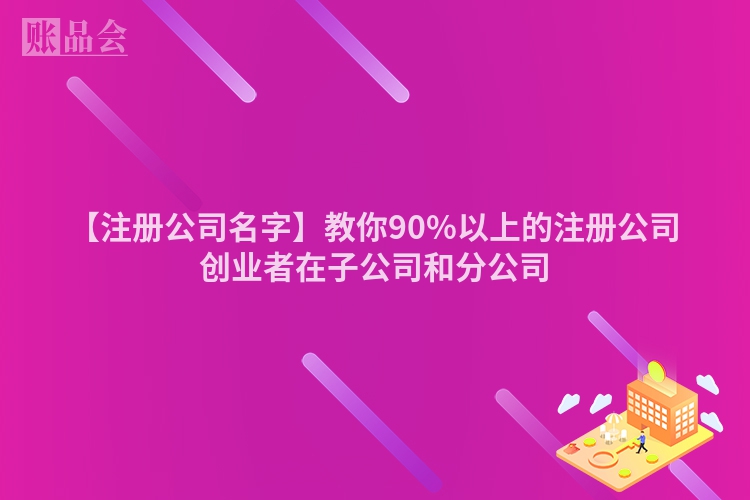 【注册公司名字】教你90%以上的注册公司创业者在子公司和分公司