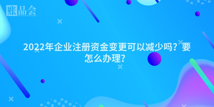 2022年企业注册资金变更可以减少吗？要怎么办理？
