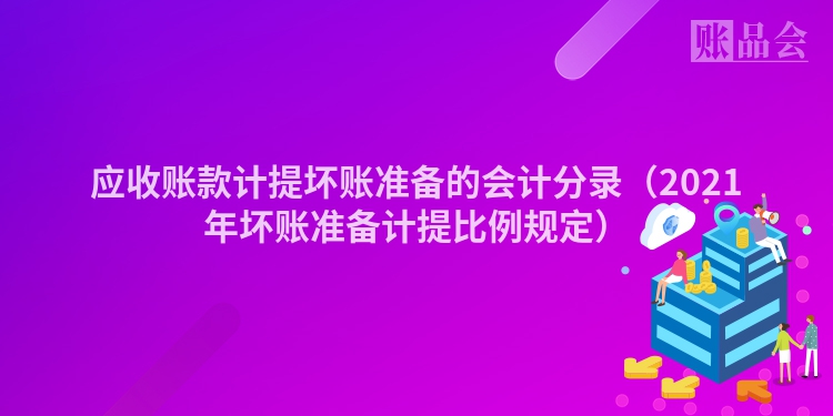 应收账款计提坏账准备的会计分录（2021年坏账准备计提比例规定）