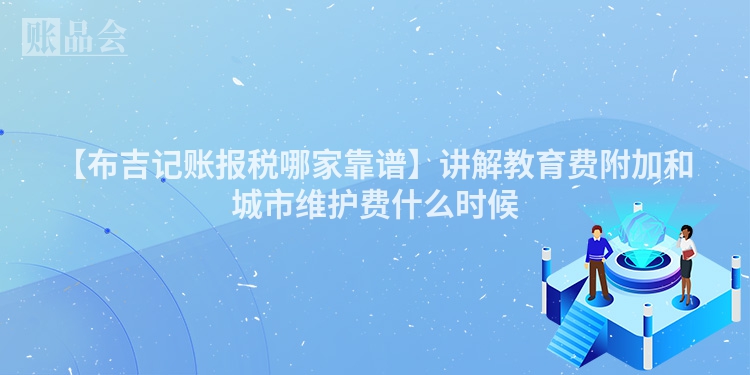 【布吉记账报税哪家靠谱】讲解教育费附加和城市维护费什么时候
