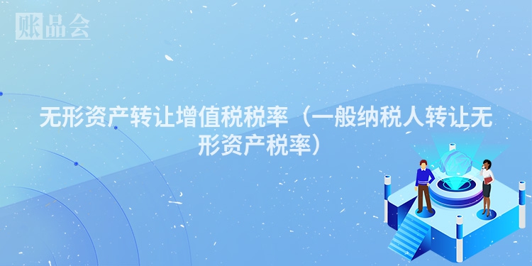 无形资产转让增值税税率（一般纳税人转让无形资产税率）