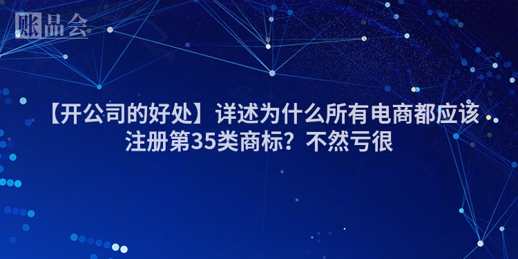 【开公司的好处】详述为什么所有电商都应该注册第35类商标？不然亏很