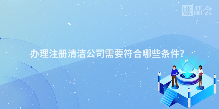 办理注册清洁公司需要符合哪些条件？