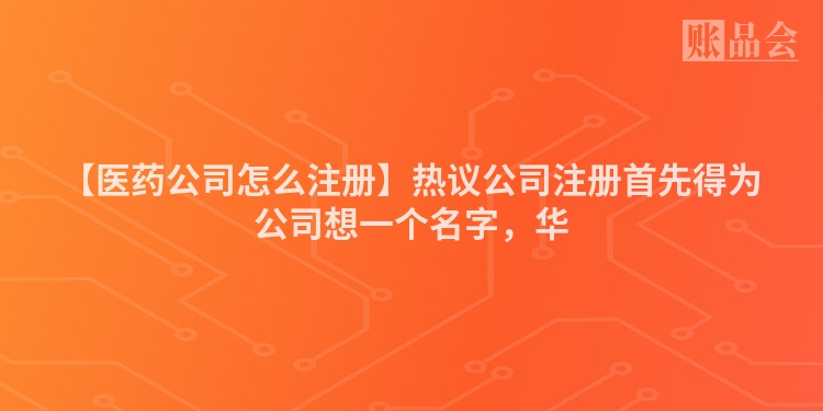 【医药公司怎么注册】热议公司注册首先得为公司想一个名字，华