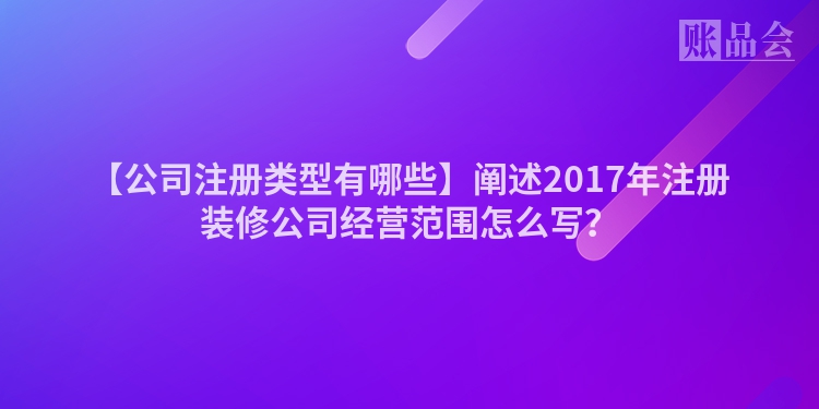 【公司注册类型有哪些】阐述2017年注册装修公司经营范围怎么写？