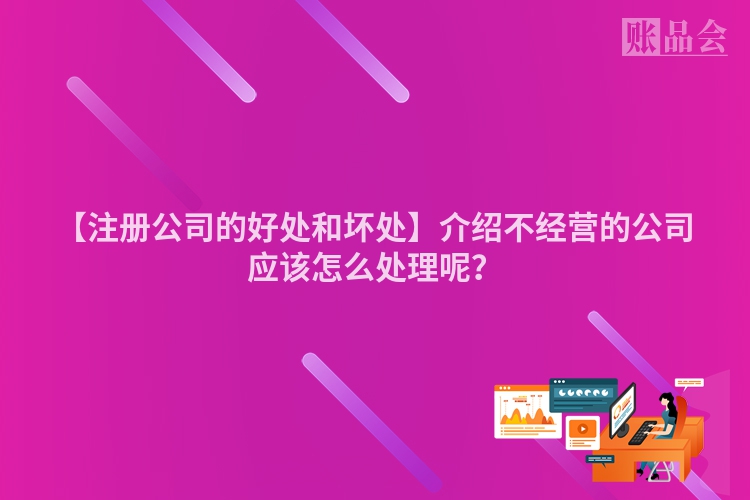 【注册公司的好处和坏处】介绍不经营的公司应该怎么处理呢？
