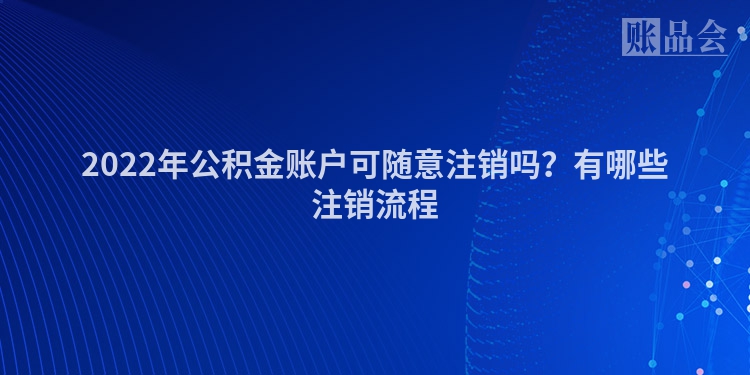 2022年公积金账户可随意注销吗？有哪些注销流程