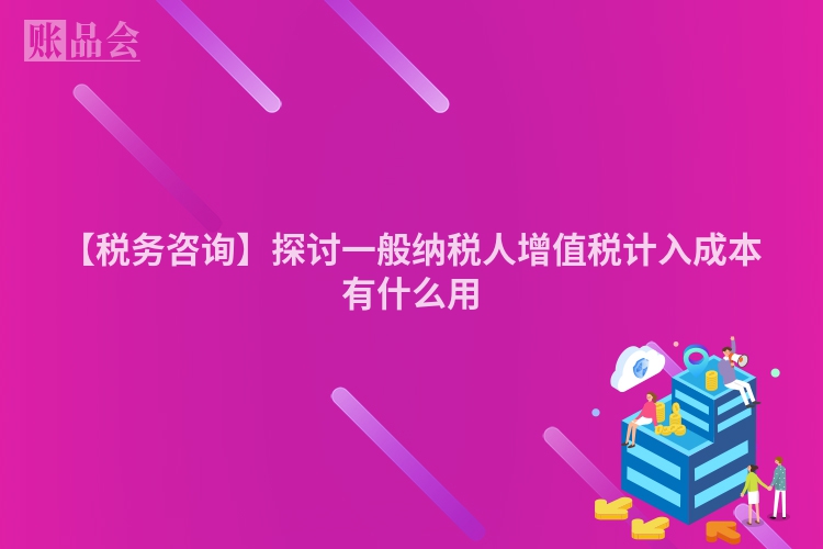 【税务咨询】探讨一般纳税人增值税计入成本有什么用