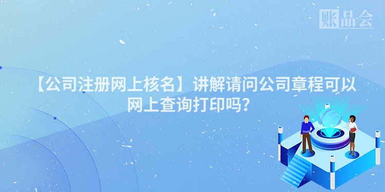 【公司注册网上核名】讲解请问公司章程可以网上查询打印吗？