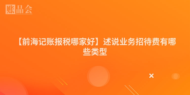 【前海记账报税哪家好】述说业务招待费有哪些类型