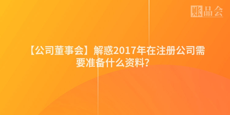 【公司董事会】解惑2017年在注册公司需要准备什么资料？