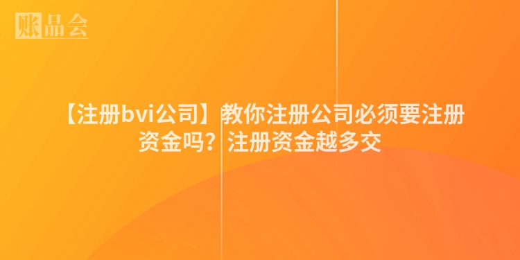 【注册bvi公司】教你注册公司必须要注册资金吗？注册资金越多交