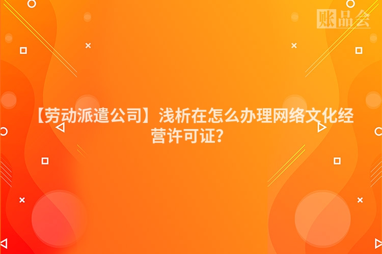 【劳动派遣公司】浅析在怎么办理网络文化经营许可证？