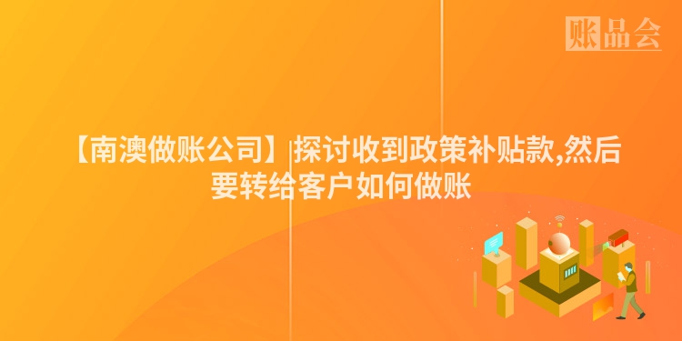 【南澳做账公司】探讨收到政策补贴款,然后要转给客户如何做账