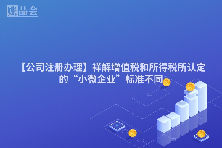 【公司注册办理】祥解增值税和所得税所认定的“小微企业”标准不同