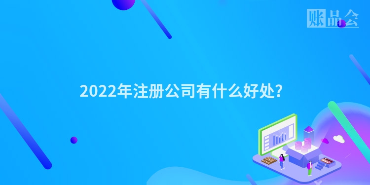 2022年注册公司有什么好处？