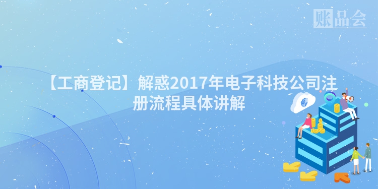 【工商登记】解惑2017年电子科技公司注册流程具体讲解