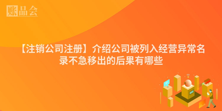 【注销公司注册】介绍公司被列入经营异常名录不急移出的后果有哪些