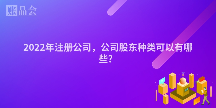 2022年注册公司，公司股东种类可以有哪些？
