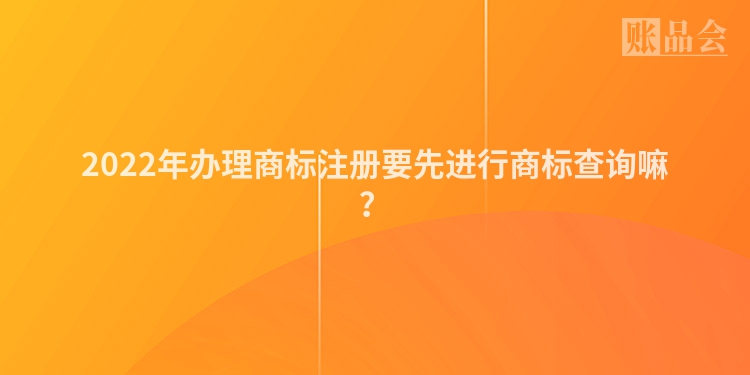 2022年办理商标注册要先进行商标查询嘛?
