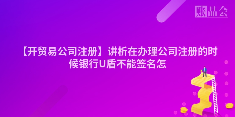 【开贸易公司注册】讲析在办理公司注册的时候银行U盾不能签名怎