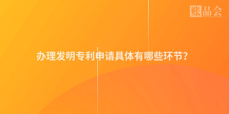 办理发明专利申请具体有哪些环节？