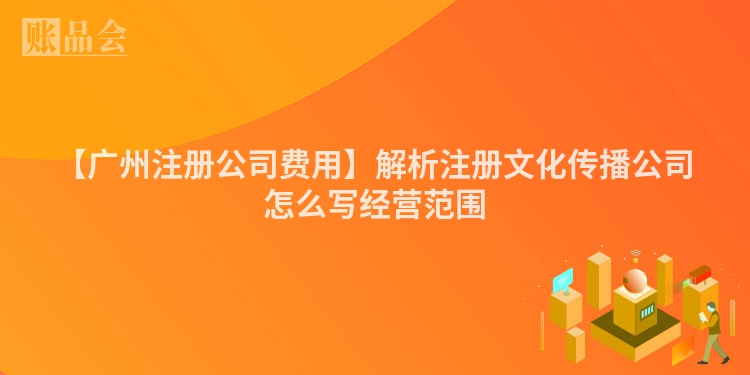 【广州注册公司费用】解析注册文化传播公司怎么写经营范围