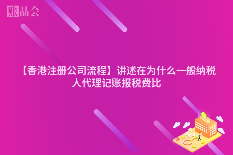 【香港注册公司流程】讲述在为什么一般纳税人代理记账报税费比