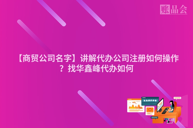 【商贸公司名字】讲解代办公司注册如何操作？找华鑫峰代办如何