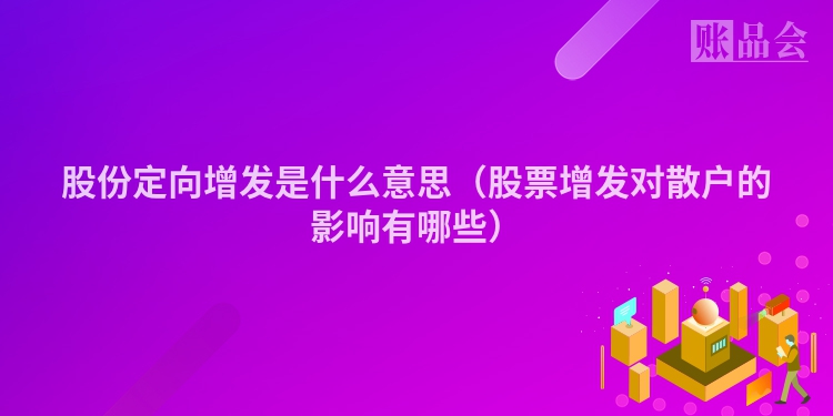 股份定向增发是什么意思（股票增发对散户的影响有哪些）