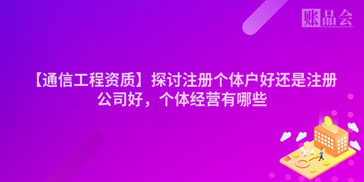 【通信工程资质】探讨注册个体户好还是注册公司好,个体经营有哪些