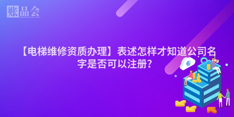【电梯维修资质办理】表述怎样才知道公司名字是否可以注册？