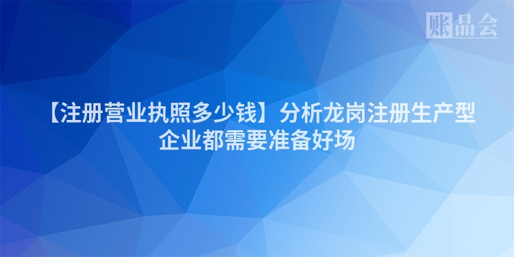 【注册营业执照多少钱】分析龙岗注册生产型企业都需要准备好场