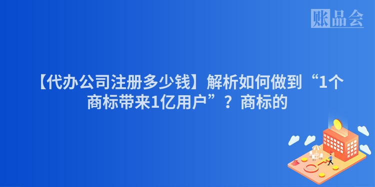 【代办公司注册多少钱】解析如何做到“1个商标带来1亿用户”？商标的